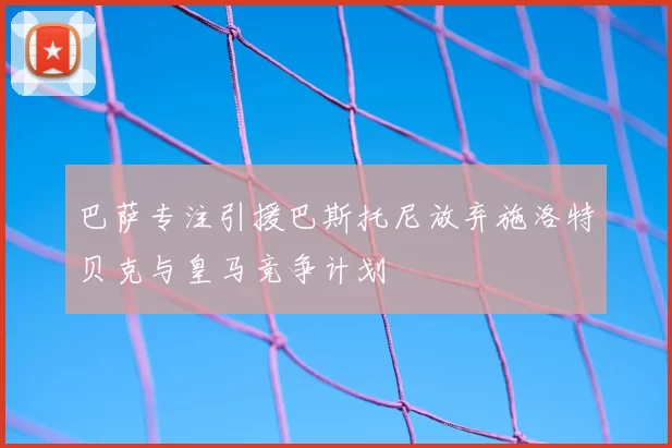 巴萨专注引援巴斯托尼放弃施洛特贝克与皇马竞争计划