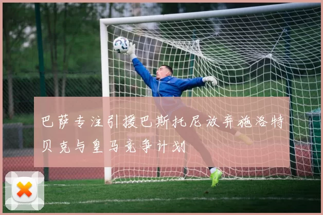 巴萨专注引援巴斯托尼放弃施洛特贝克与皇马竞争计划