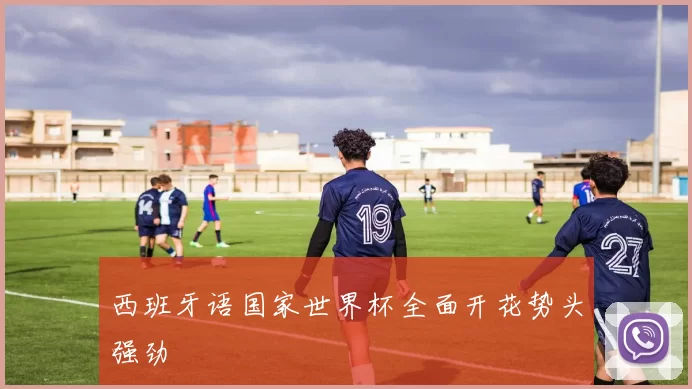 西班牙语国家世界杯全面开花势头强劲