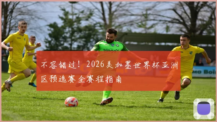 不容错过!2026美加墨世界杯亚洲区预选赛全赛程指南