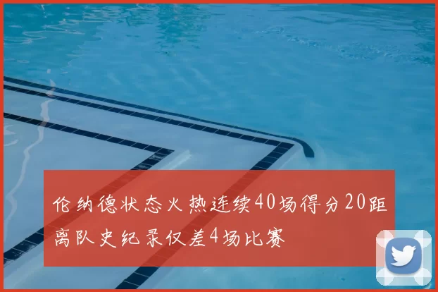 伦纳德状态火热连续40场得分20距离队史纪录仅差4场比赛