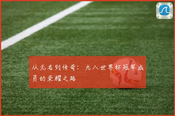 从无名到传奇：九八世界杯冠军成员的荣耀之路