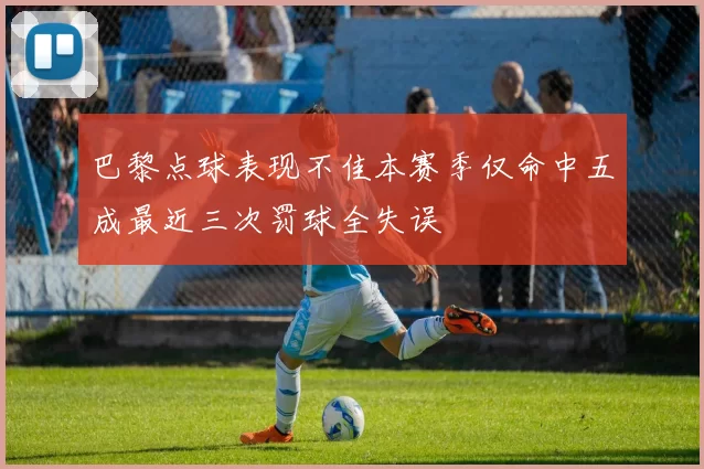 巴黎点球表现不佳本赛季仅命中五成最近三次罚球全失误