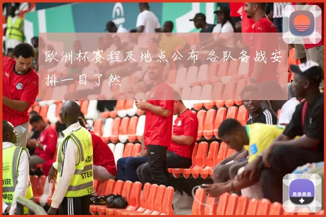 欧洲杯赛程及地点公布 各队备战安排一目了然