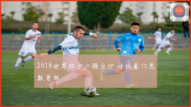 2018世界杯十六强出炉 传统豪门悉数晋级