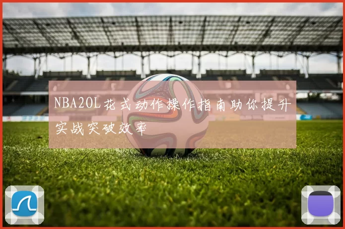 NBA2OL花式动作操作指南助你提升实战突破效率