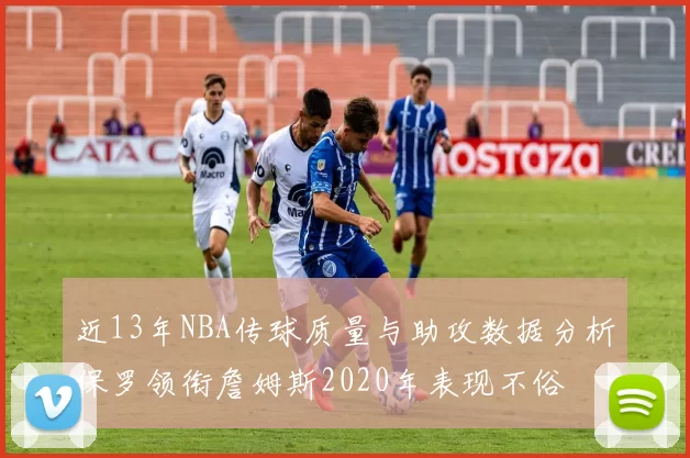 近13年NBA传球质量与助攻数据分析保罗领衔詹姆斯2020年表现不俗