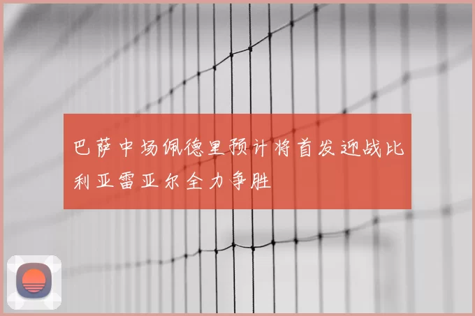 巴萨中场佩德里预计将首发迎战比利亚雷亚尔全力争胜
