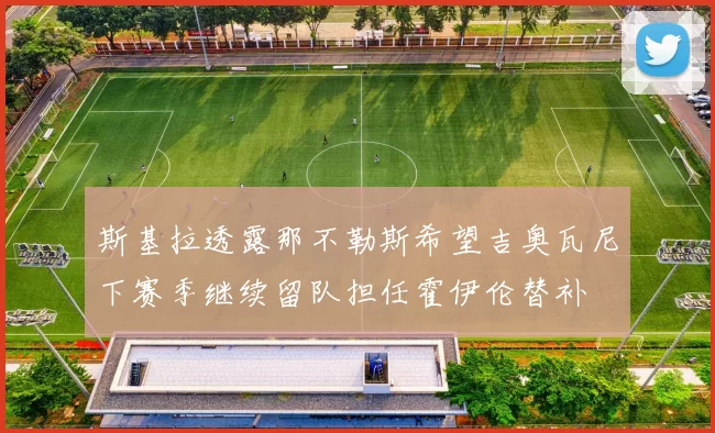 斯基拉透露那不勒斯希望吉奥瓦尼下赛季继续留队担任霍伊伦替补