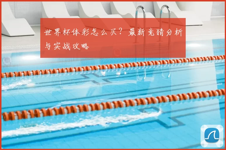 世界杯体彩怎么买？最新竞猜分析与实战攻略