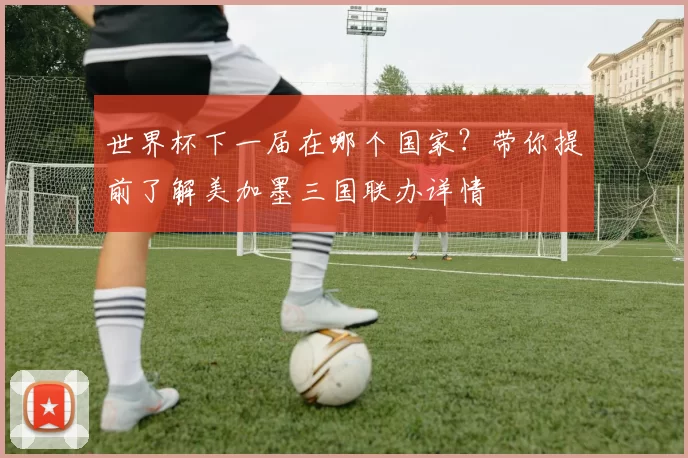 世界杯下一届在哪个国家?带你提前了解美加墨三国联办详情
