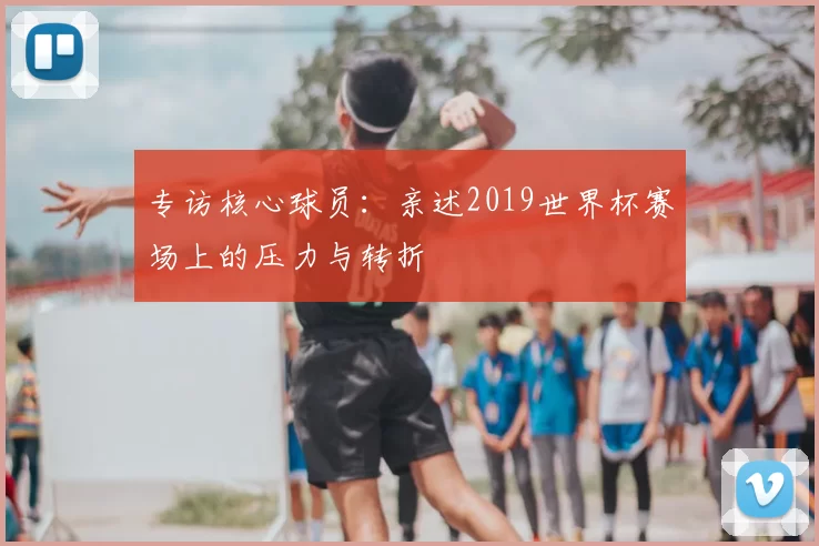 专访核心球员：亲述2019世界杯赛场上的压力与转折