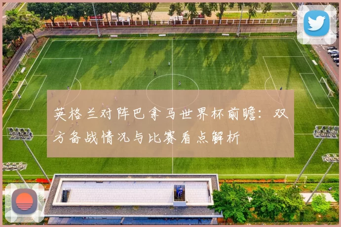 英格兰对阵巴拿马世界杯前瞻:双方备战情况与比赛看点解析