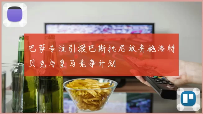 巴萨专注引援巴斯托尼放弃施洛特贝克与皇马竞争计划