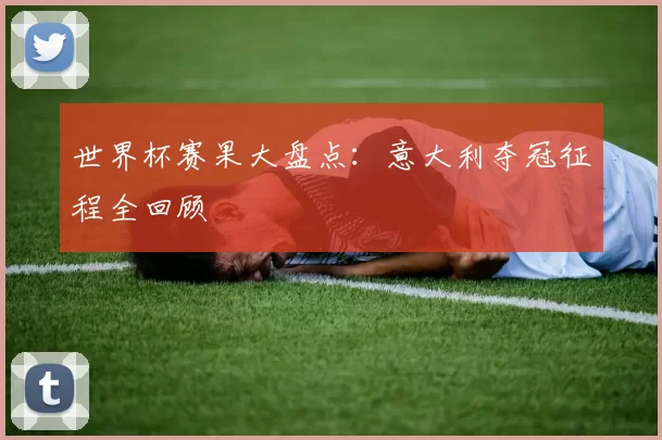 世界杯赛果大盘点:意大利夺冠征程全回顾