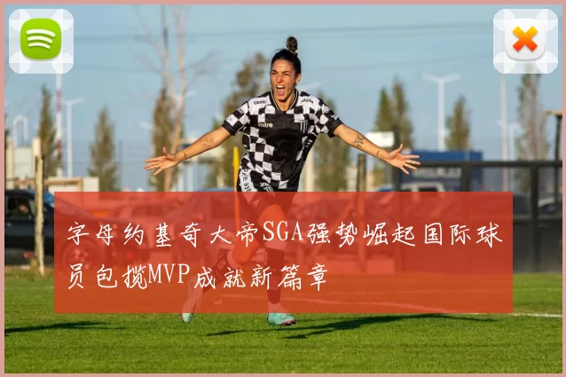 字母约基奇大帝SGA强势崛起国际球员包揽MVP成就新篇章