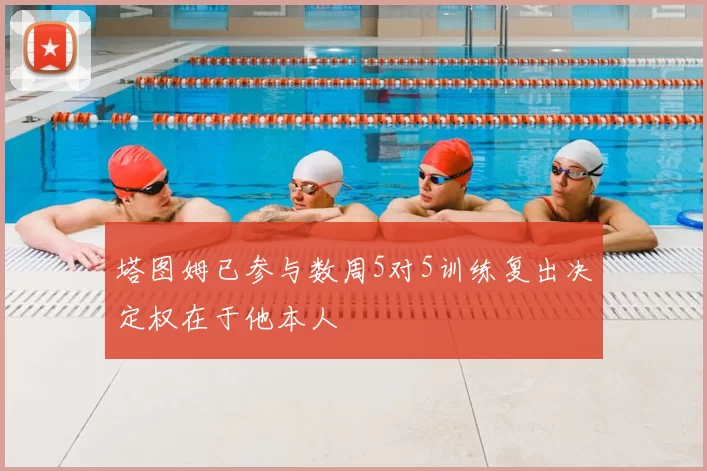 塔图姆已参与数周5对5训练复出决定权在于他本人