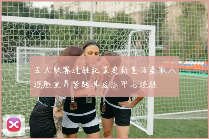 五大联赛连胜纪录更新皇马豪取八连胜里昂紧随其后法甲七连胜