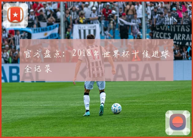 官方盘点：2018年世界杯十佳进球全记录