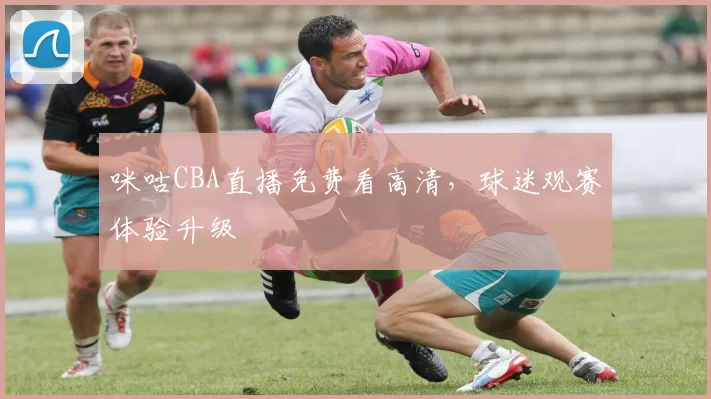 咪咕CBA直播免费看高清,球迷观赛体验升级