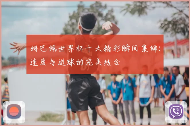 姆巴佩世界杯十大精彩瞬间集锦：速度与进球的完美结合