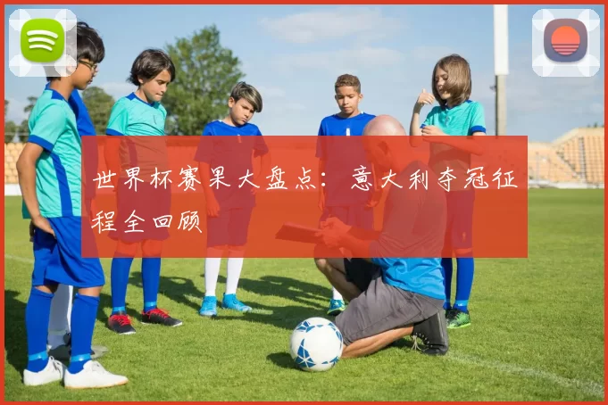 世界杯赛果大盘点：意大利夺冠征程全回顾