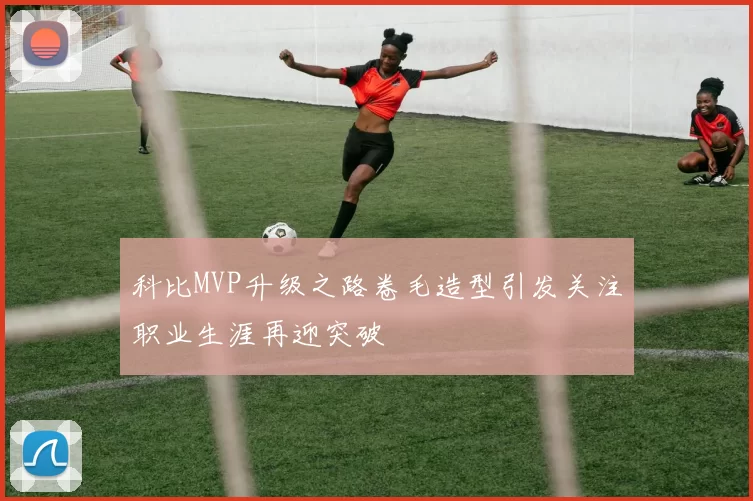 科比MVP升级之路卷毛造型引发关注职业生涯再迎突破