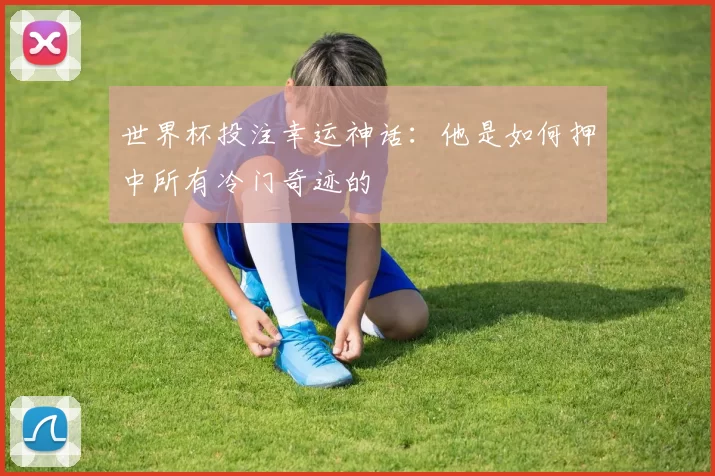 世界杯投注幸运神话：他是如何押中所有冷门奇迹的
