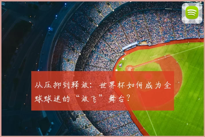 从压抑到释放：世界杯如何成为全球球迷的“放飞”舞台？