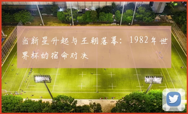 当新星升起与王朝落幕:1982年世界杯的宿命对决