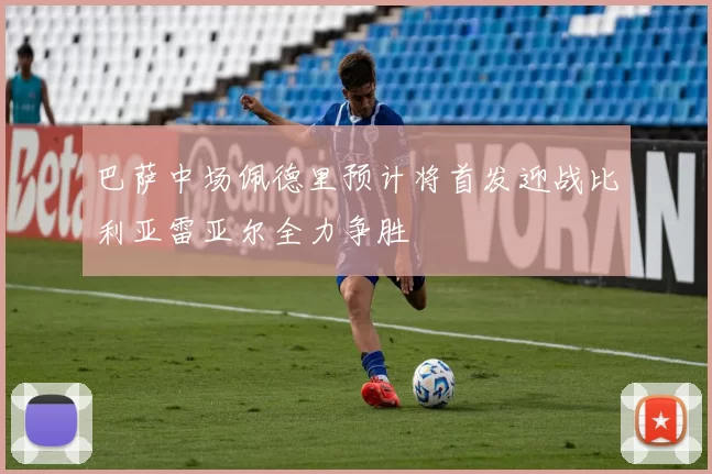 巴萨中场佩德里预计将首发迎战比利亚雷亚尔全力争胜