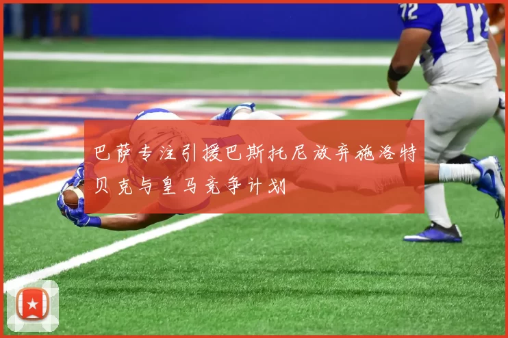 巴萨专注引援巴斯托尼放弃施洛特贝克与皇马竞争计划