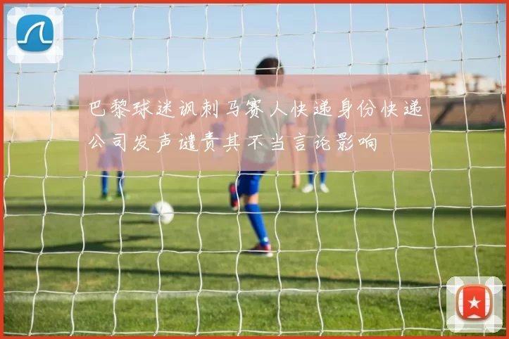 巴黎球迷讽刺马赛人快递身份快递公司发声谴责其不当言论影响