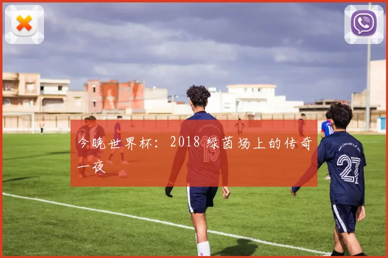 今晚世界杯:2018 绿茵场上的传奇一夜