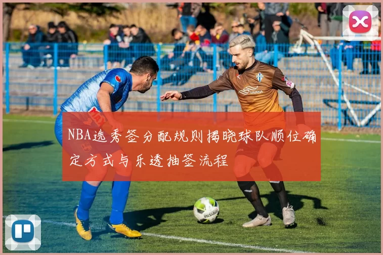 NBA选秀签分配规则揭晓球队顺位确定方式与乐透抽签流程