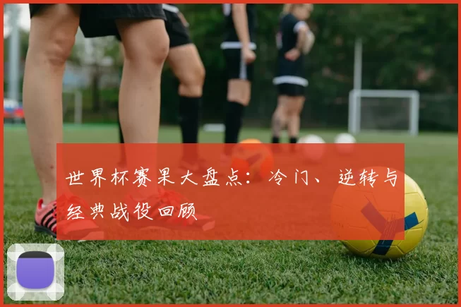 世界杯赛果大盘点:冷门、逆转与经典战役回顾