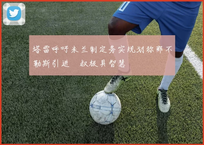 塔雷呼吁米兰制定务实规划称那不勒斯引进囧叔极具智慧