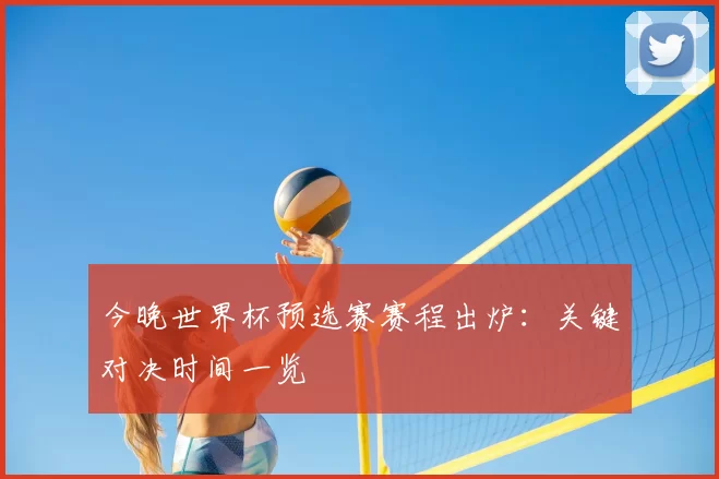 今晚世界杯预选赛赛程出炉：关键对决时间一览
