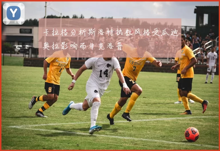 卡拉格分析斯洛特执教风格受瓜迪奥拉影响而非克洛普