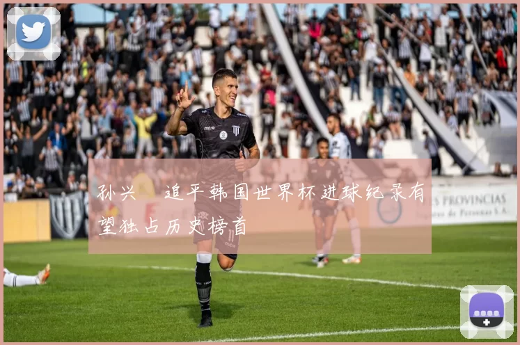 孙兴慜追平韩国世界杯进球纪录有望独占历史榜首