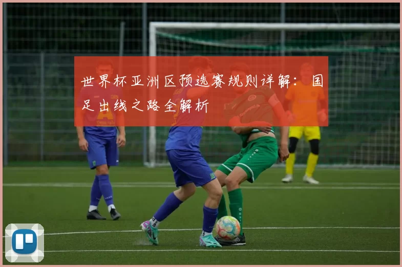 世界杯亚洲区预选赛规则详解:国足出线之路全解析