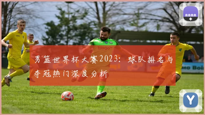 男篮世界杯大赛2023：球队排名与夺冠热门深度分析