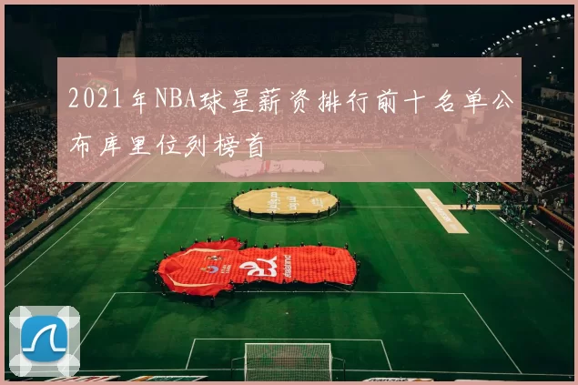 2021年NBA球星薪资排行前十名单公布库里位列榜首