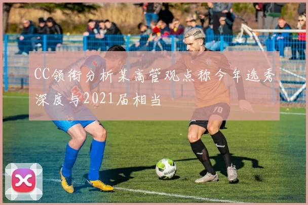 CC领衔分析某高管观点称今年选秀深度与2021届相当
