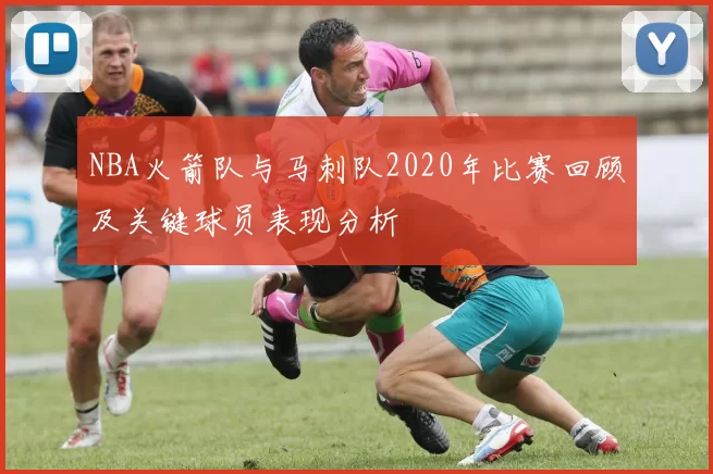 NBA火箭队与马刺队2020年比赛回顾及关键球员表现分析