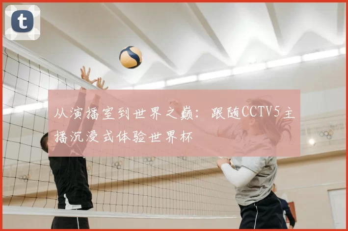从演播室到世界之巅：跟随CCTV5主播沉浸式体验世界杯