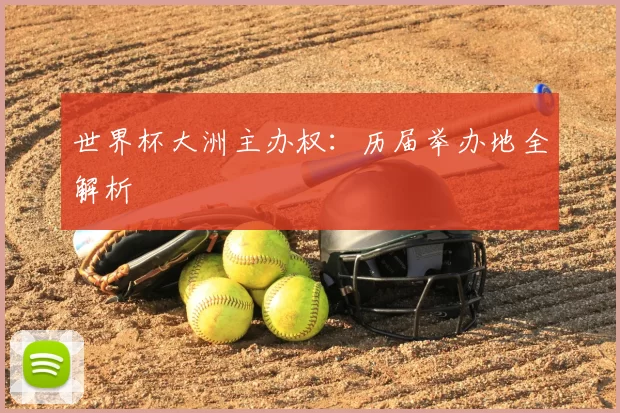 世界杯大洲主办权：历届举办地全解析