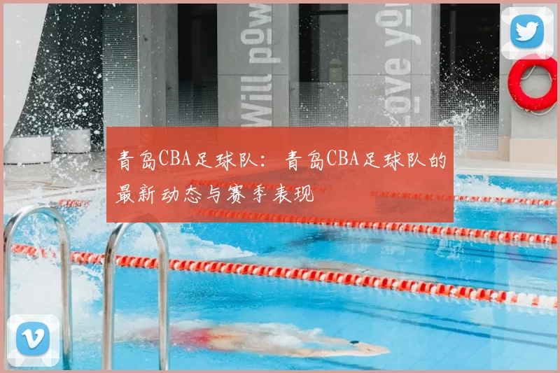 青岛CBA足球队:青岛CBA足球队的最新动态与赛季表现
