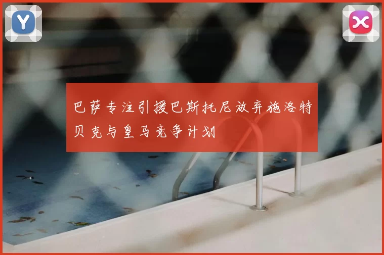 巴萨专注引援巴斯托尼放弃施洛特贝克与皇马竞争计划