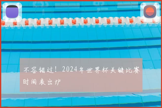 不容错过!2024年世界杯关键比赛时间表出炉